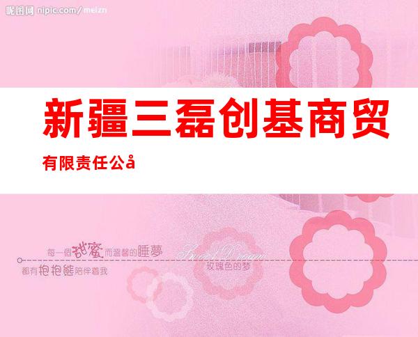 新疆三磊创基商贸有限责任公司
