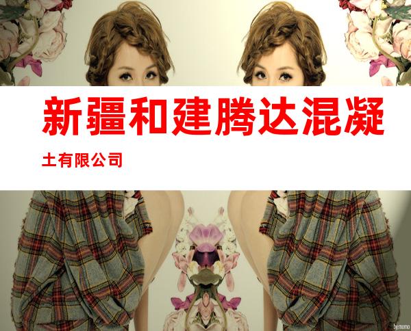 新疆和建腾达混凝土有限公司