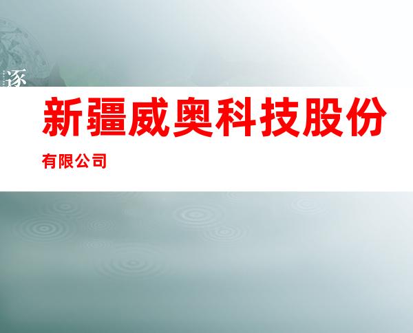 新疆威奥科技股份有限公司