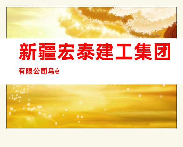 新疆宏泰建工集团有限公司乌鲁木齐市电力安装工程分公司
