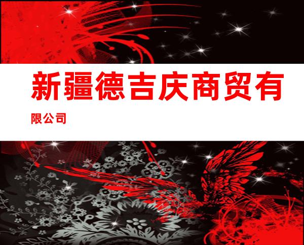 新疆德吉庆商贸有限公司