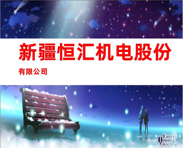 新疆恒汇机电股份有限公司