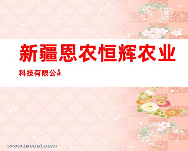 新疆恩农恒辉农业科技有限公司
