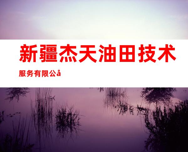新疆杰天油田技术服务有限公司