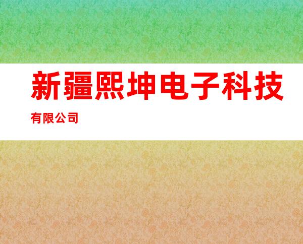 新疆熙坤电子科技有限公司