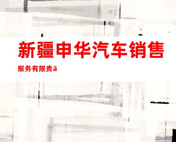 新疆申华汽车销售服务有限责任公司