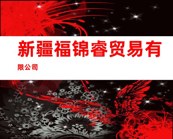 新疆福锦睿贸易有限公司