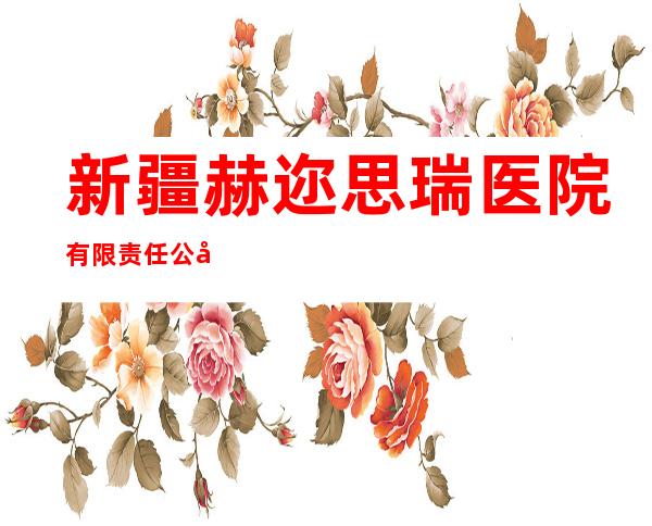 新疆赫迩思瑞医院有限责任公司