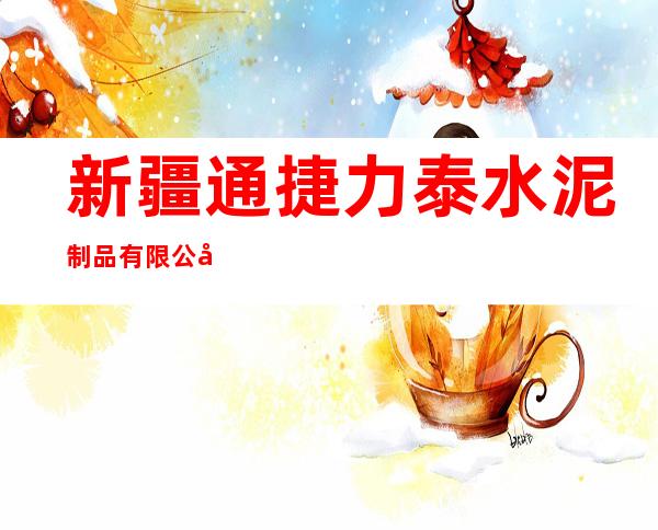 新疆通捷力泰水泥制品有限公司