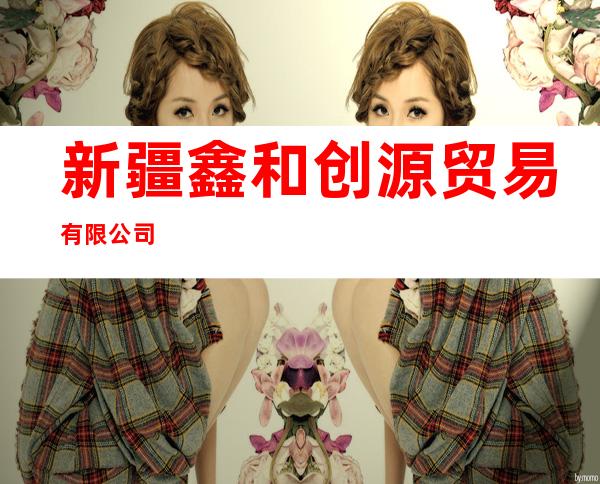 新疆鑫和创源贸易有限公司