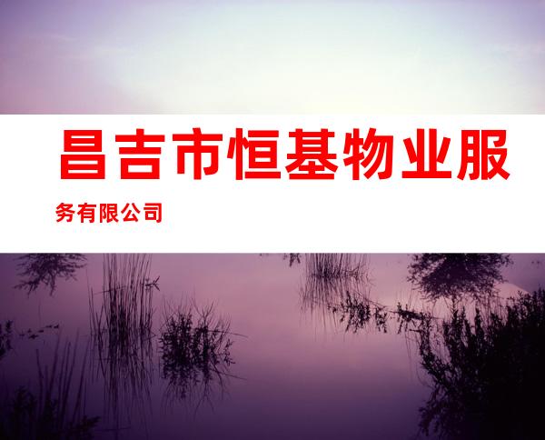 昌吉市恒基物业服务有限公司
