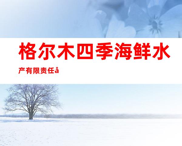 格尔木四季海鲜水产有限责任公司