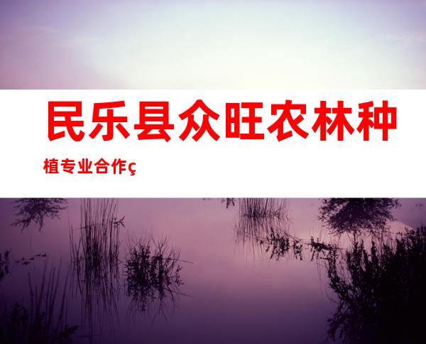 民乐县众旺农林种植专业合作社