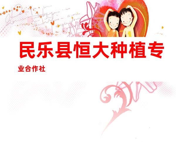 民乐县恒大种植专业合作社