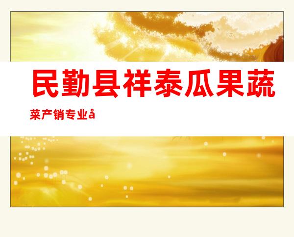 民勤县祥泰瓜果蔬菜产销专业合作社