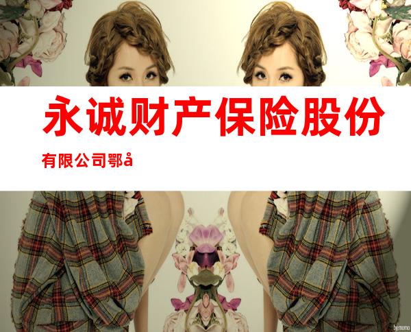 永诚财产保险股份有限公司鄂尔多斯中心支公司