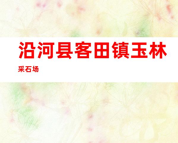 沿河县客田镇玉林采石场