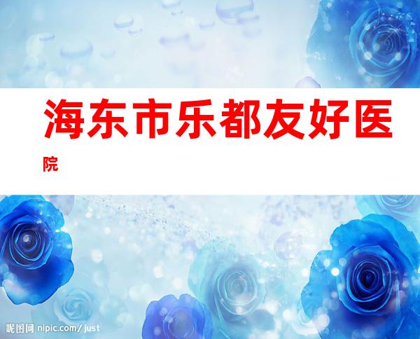 海东市乐都友好医院