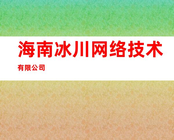 海南冰川网络技术有限公司