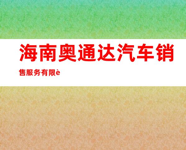 海南奥通达汽车销售服务有限责任公司