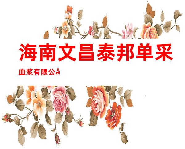 海南文昌泰邦单采血浆有限公司