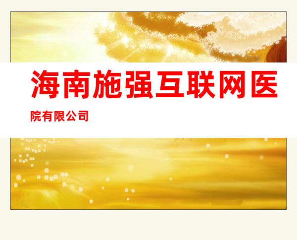 海南施强互联网医院有限公司