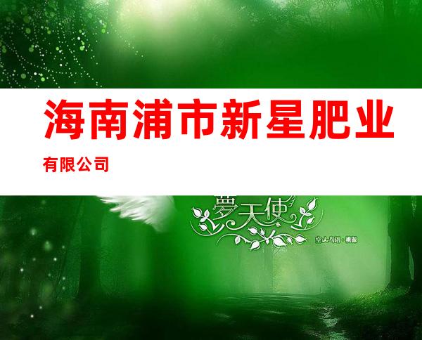 海南浦市新星肥业有限公司