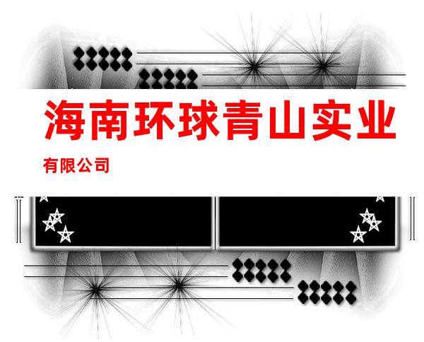 海南环球青山实业有限公司