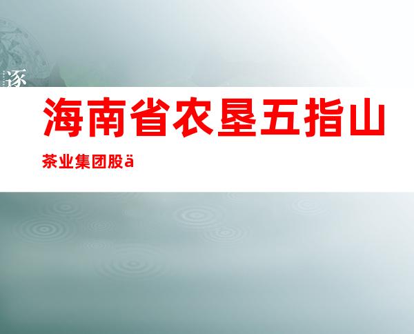 海南省农垦五指山茶业集团股份有限公司定安南海分公司