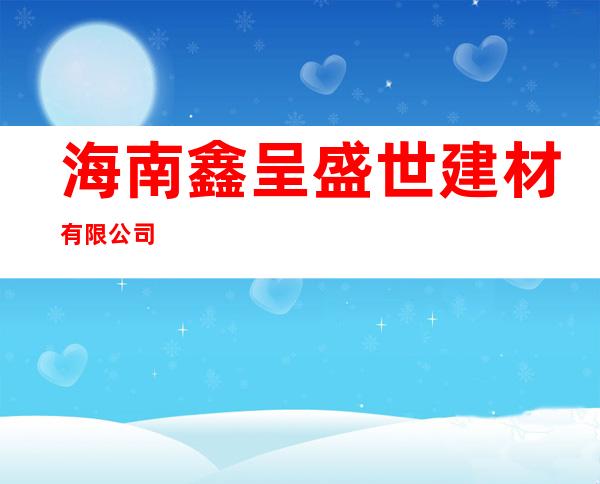 海南鑫呈盛世建材有限公司