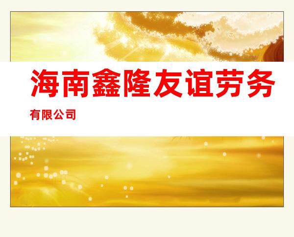 海南鑫隆友谊劳务有限公司