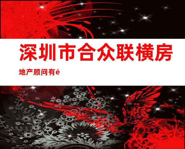 深圳市合众联横房地产顾问有限公司