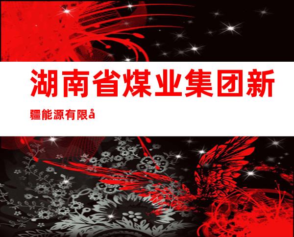 湖南省煤业集团新疆能源有限公司