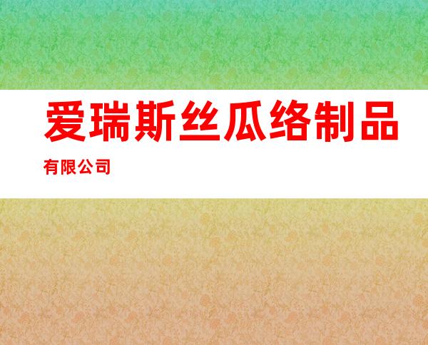 爱瑞斯丝瓜络制品有限公司