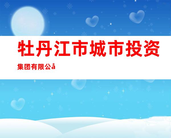 牡丹江市城市投资集团有限公司
