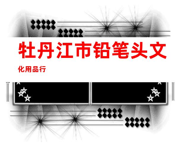 牡丹江市铅笔头文化用品行