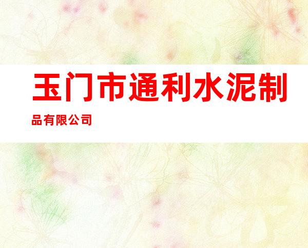 玉门市通利水泥制品有限公司