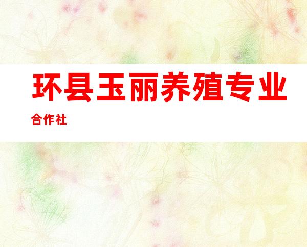 环县玉丽养殖专业合作社