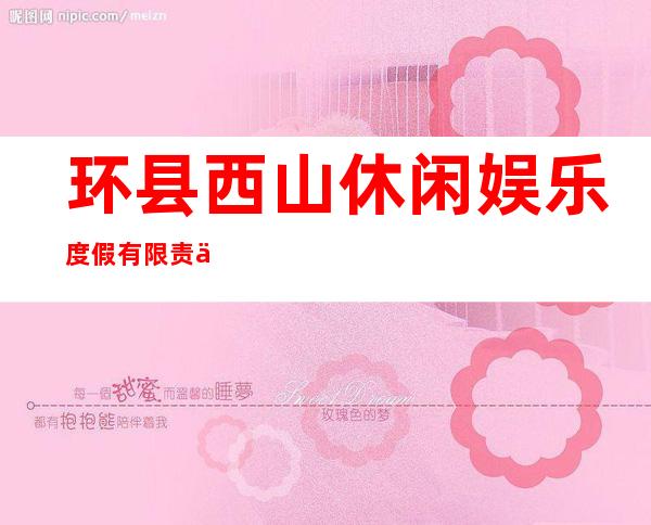 环县西山休闲娱乐度假有限责任公司