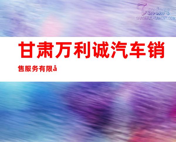 甘肃万利诚汽车销售服务有限公司