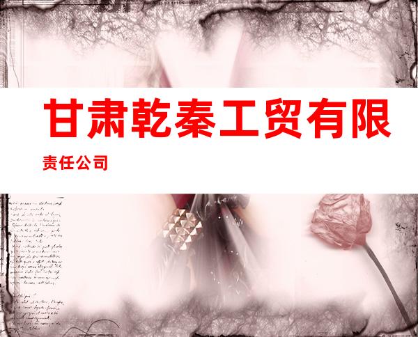 甘肃乾秦工贸有限责任公司
