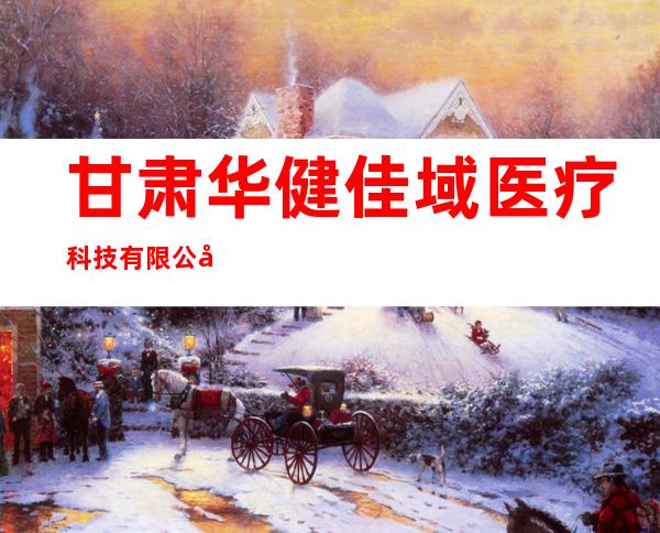 甘肃华健佳域医疗科技有限公司