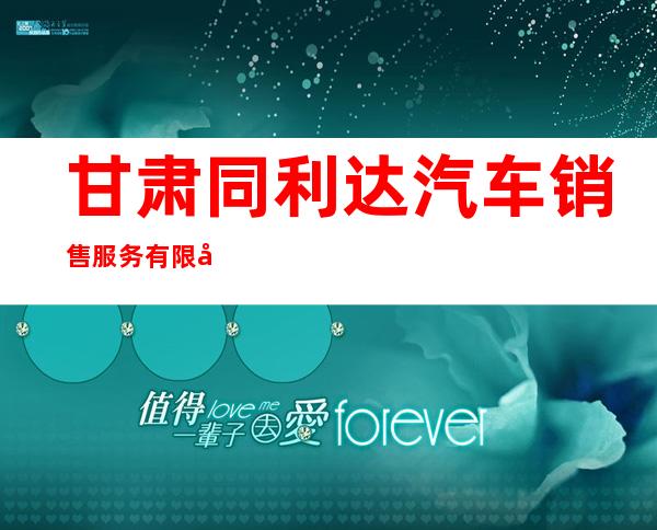 甘肃同利达汽车销售服务有限公司
