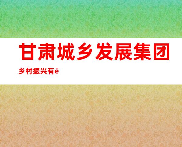 甘肃城乡发展集团乡村振兴有限公司