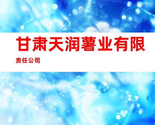 甘肃天润薯业有限责任公司