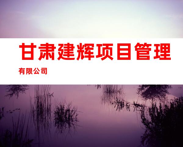 甘肃建辉项目管理有限公司