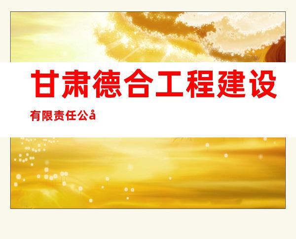 甘肃德合工程建设有限责任公司