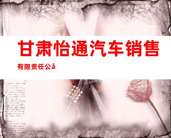 甘肃怡通汽车销售有限责任公司