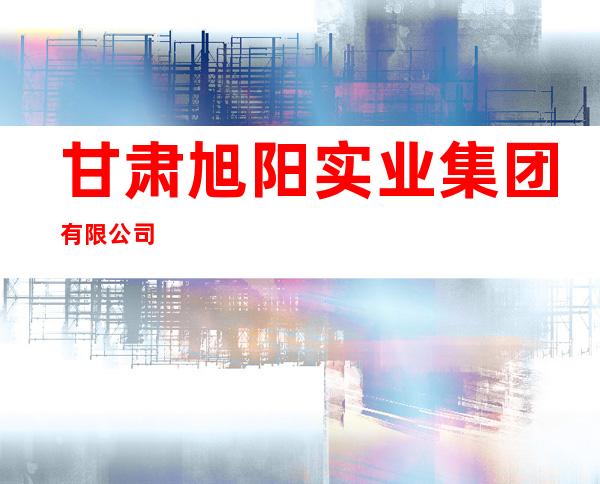 甘肃旭阳实业集团有限公司