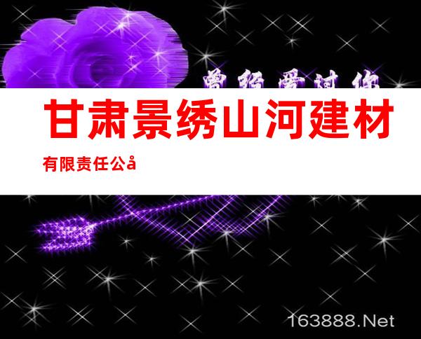 甘肃景绣山河建材有限责任公司